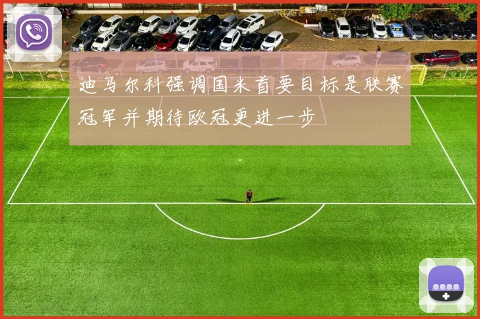迪马尔科强调国米首要目标是联赛冠军并期待欧冠更进一步
