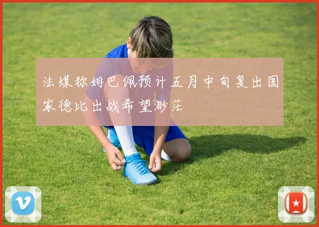 法媒称姆巴佩预计五月中旬复出国家德比出战希望渺茫