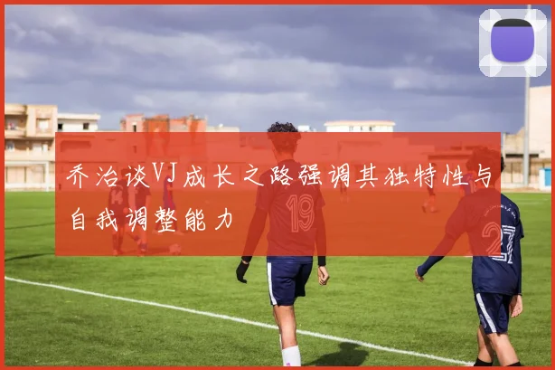 乔治谈VJ成长之路强调其独特性与自我调整能力