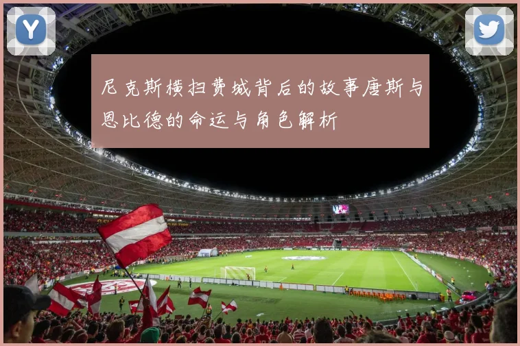 尼克斯横扫费城背后的故事唐斯与恩比德的命运与角色解析