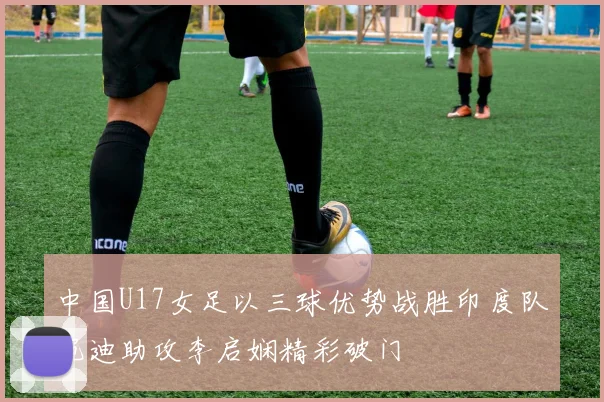 中国U17女足以三球优势战胜印度队宛迪助攻李启娴精彩破门