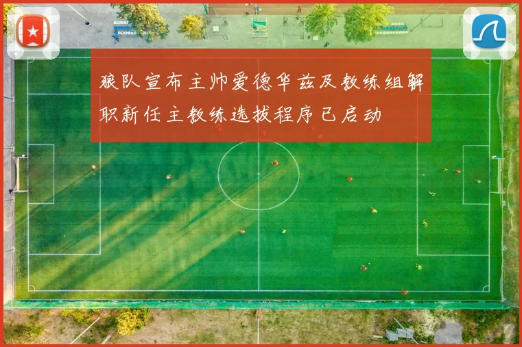 狼队宣布主帅爱德华兹及教练组解职新任主教练选拔程序已启动