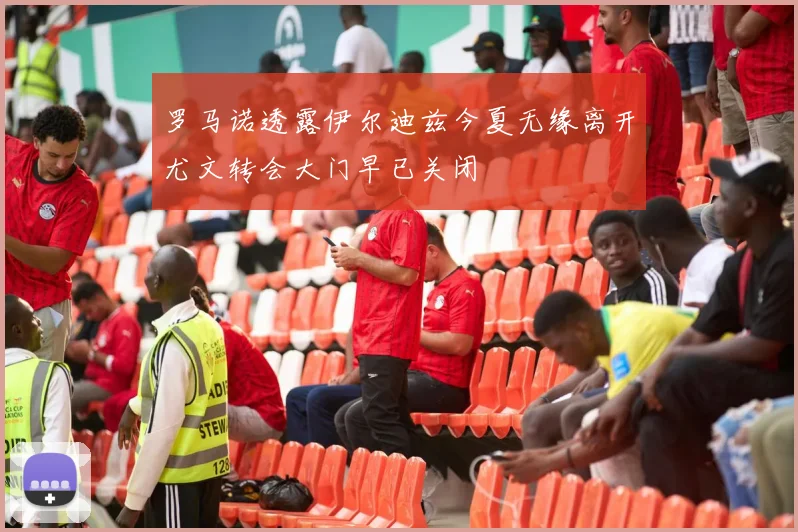 罗马诺透露伊尔迪兹今夏无缘离开尤文转会大门早已关闭