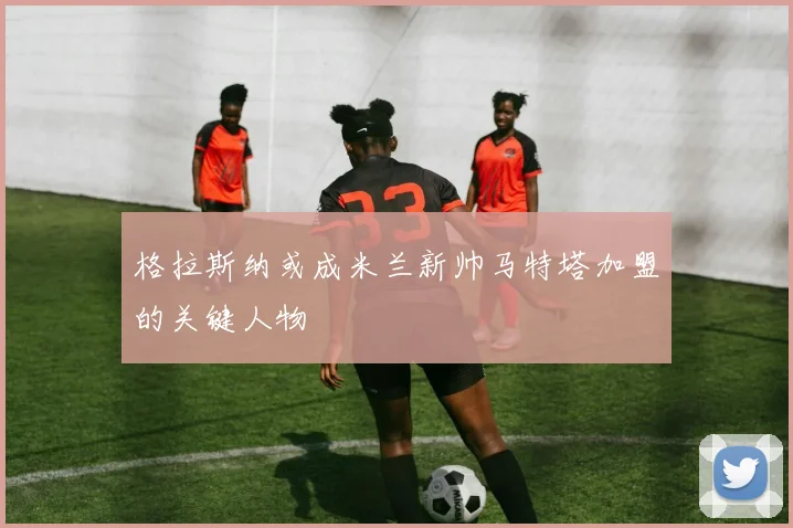 格拉斯纳或成米兰新帅马特塔加盟的关键人物
