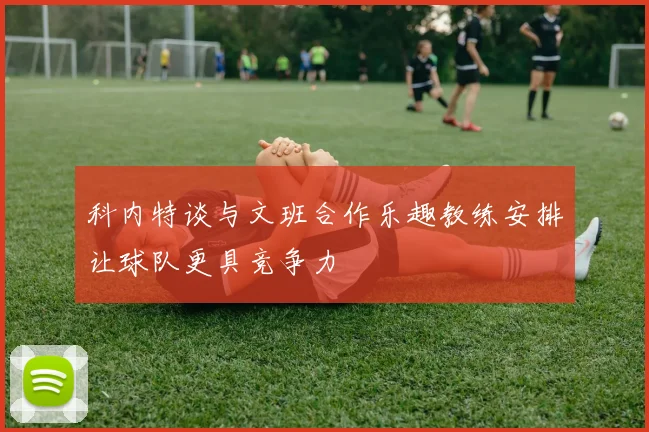 科内特谈与文班合作乐趣教练安排让球队更具竞争力