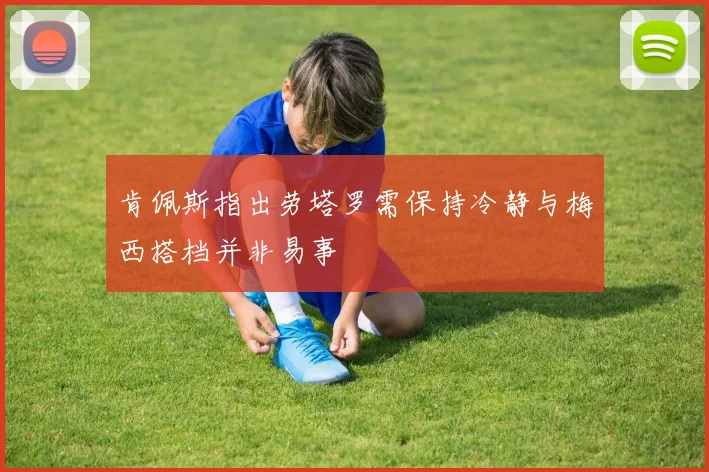 肯佩斯指出劳塔罗需保持冷静与梅西搭档并非易事
