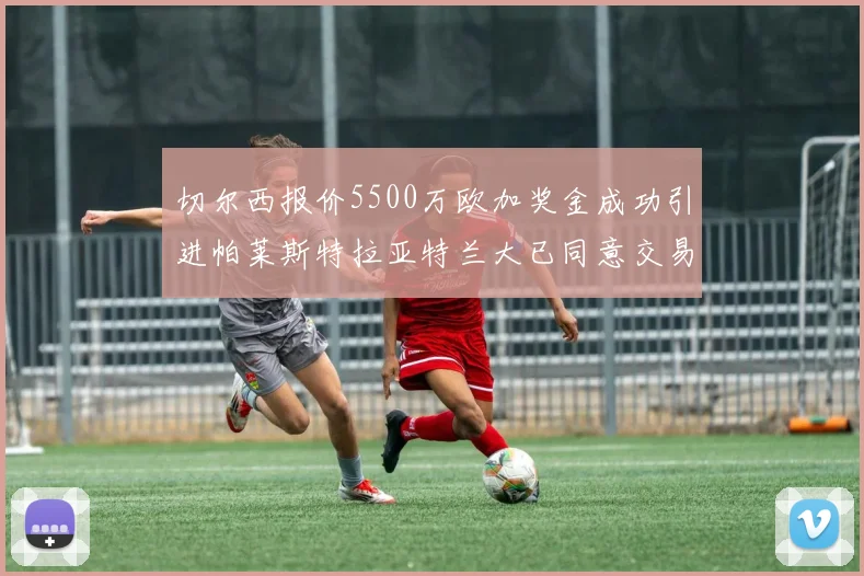 切尔西报价5500万欧加奖金成功引进帕莱斯特拉亚特兰大已同意交易