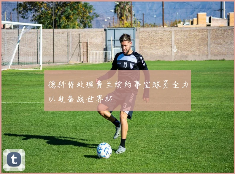 德科将处理费兰续约事宜球员全力以赴备战世界杯