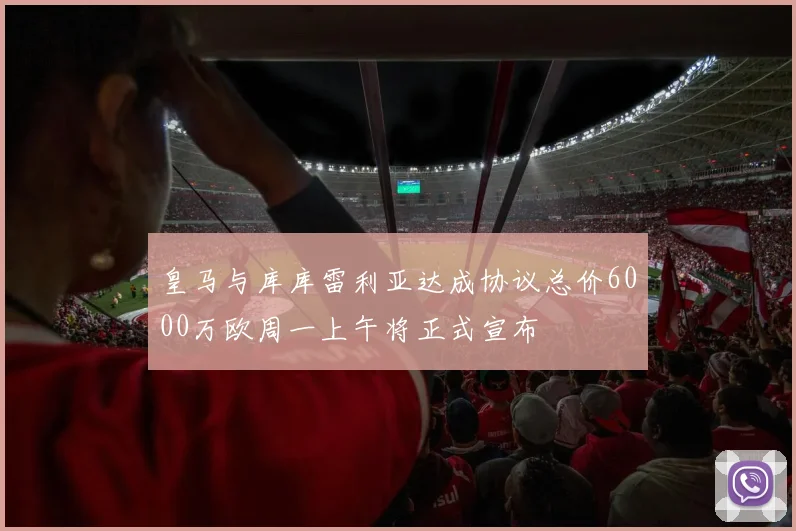 皇马与库库雷利亚达成协议总价6000万欧周一上午将正式宣布