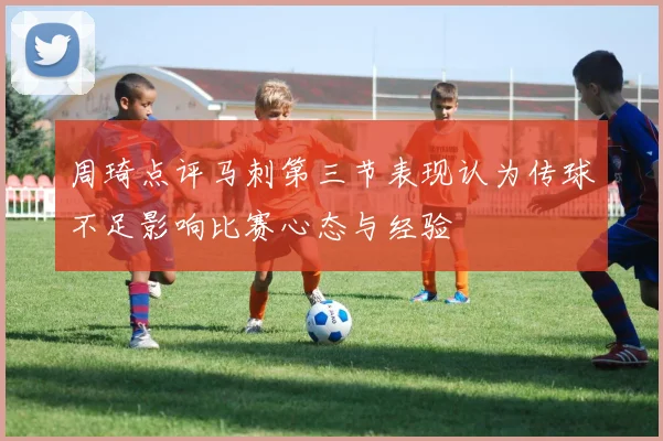 周琦点评马刺第三节表现认为传球不足影响比赛心态与经验