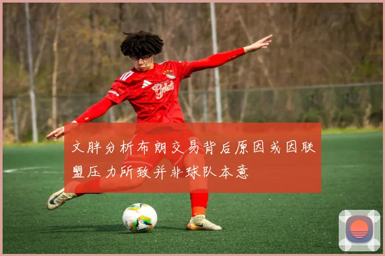 文胖分析布朗交易背后原因或因联盟压力所致并非球队本意