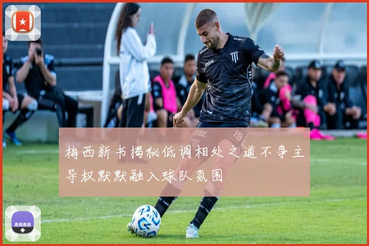 梅西新书揭秘低调相处之道不争主导权默默融入球队氛围
