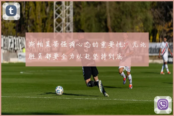 斯帕莱蒂强调心态的重要性：无论胜负都要全力以赴坚持到底
