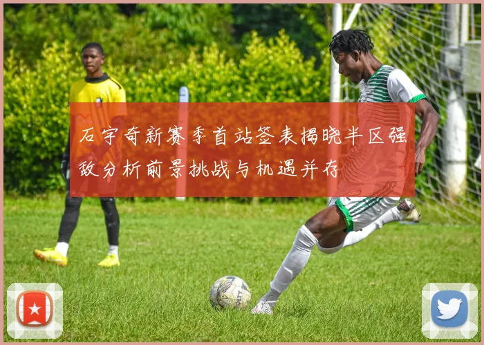 石宇奇新赛季首站签表揭晓半区强敌分析前景挑战与机遇并存