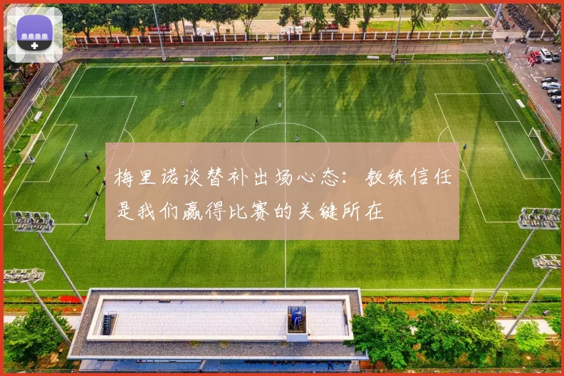 梅里诺谈替补出场心态：教练信任是我们赢得比赛的关键所在
