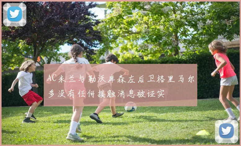 AC米兰与勒沃库森左后卫格里马尔多没有任何接触消息被证实