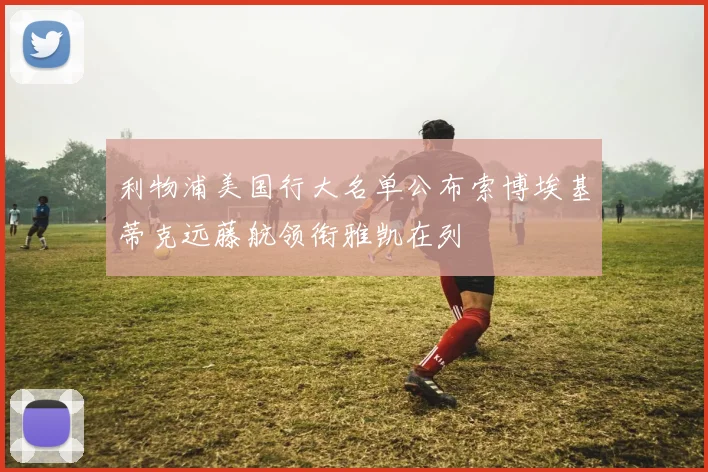 利物浦美国行大名单公布索博埃基蒂克远藤航领衔雅凯在列