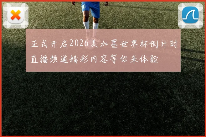 正式开启2026美加墨世界杯倒计时直播频道精彩内容等你来体验