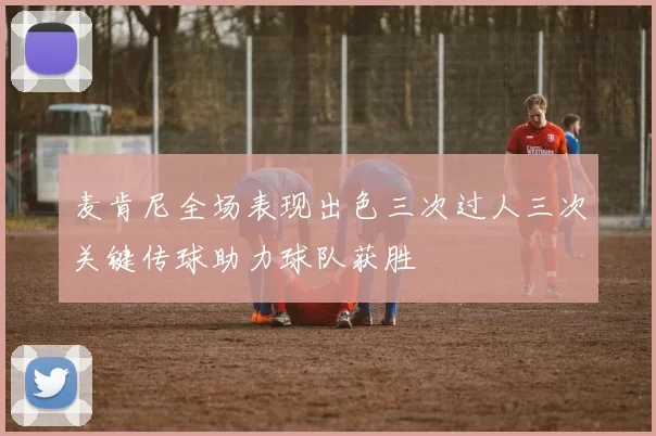 麦肯尼全场表现出色三次过人三次关键传球助力球队获胜
