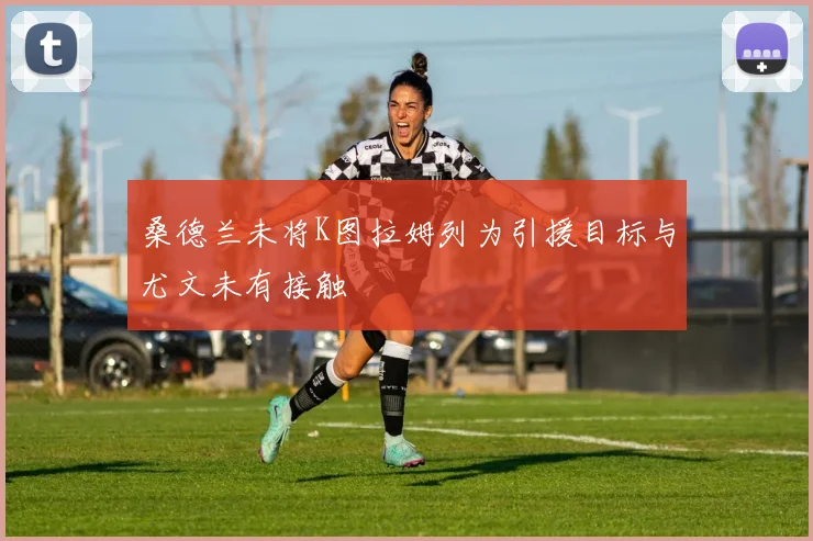 桑德兰未将K图拉姆列为引援目标与尤文未有接触