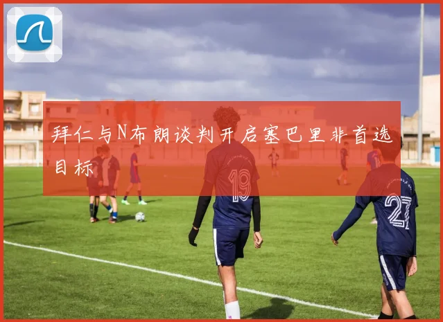 拜仁与N布朗谈判开启塞巴里非首选目标