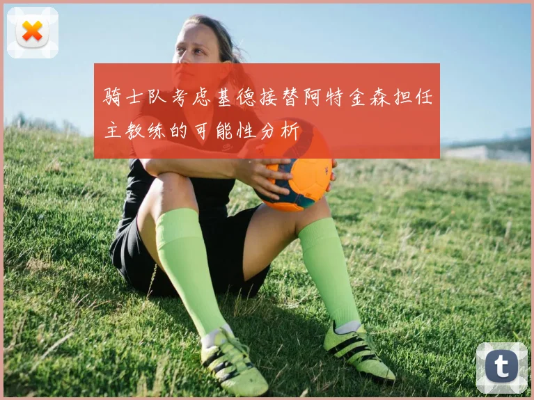 骑士队考虑基德接替阿特金森担任主教练的可能性分析