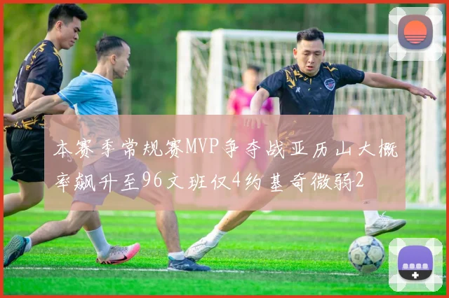 本赛季常规赛MVP争夺战亚历山大概率飙升至96文班仅4约基奇微弱2