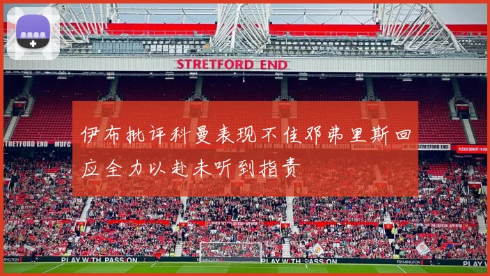 伊布批评科曼表现不佳邓弗里斯回应全力以赴未听到指责
