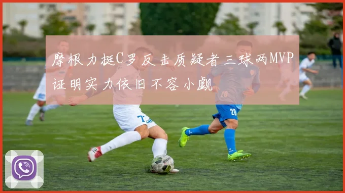 摩根力挺C罗反击质疑者三球两MVP证明实力依旧不容小觑