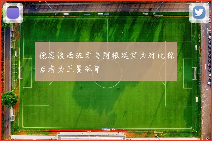 德容谈西班牙与阿根廷实力对比称后者为卫冕冠军