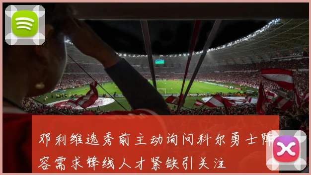 邓利维选秀前主动询问科尔勇士阵容需求锋线人才紧缺引关注
