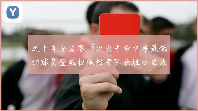 近十年季后赛15次出手命中率最低的球员登威拉依然带队获胜小里表现低迷仅得三分