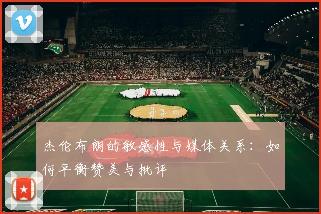 杰伦布朗的敏感性与媒体关系：如何平衡赞美与批评