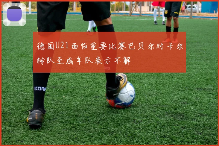 德国U21面临重要比赛巴贝尔对卡尔转队至成年队表示不解