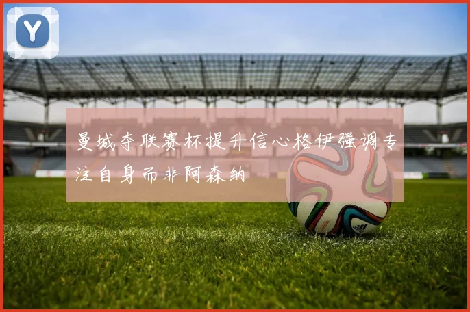 曼城夺联赛杯提升信心格伊强调专注自身而非阿森纳